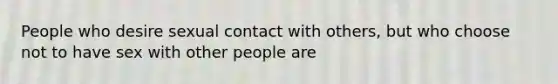 People who desire sexual contact with others, but who choose not to have sex with other people are