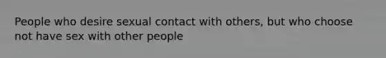 People who desire sexual contact with others, but who choose not have sex with other people