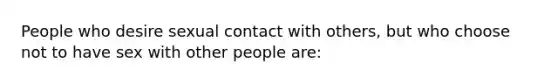 People who desire sexual contact with others, but who choose not to have sex with other people are: