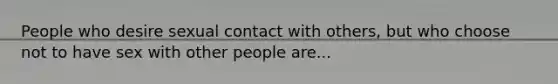 People who desire sexual contact with others, but who choose not to have sex with other people are...