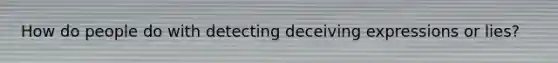 How do people do with detecting deceiving expressions or lies?
