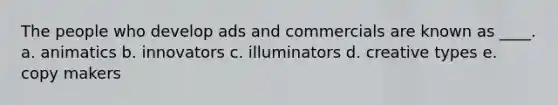 The people who develop ads and commercials are known as ____. a. animatics b. innovators c. illuminators d. creative types e. copy makers