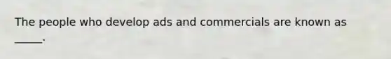 The people who develop ads and commercials are known as _____.