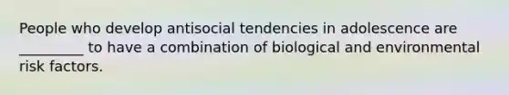 People who develop antisocial tendencies in adolescence are _________ to have a combination of biological and environmental risk factors.