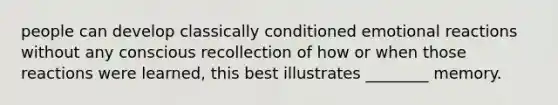 people can develop classically conditioned emotional reactions without any conscious recollection of how or when those reactions were learned, this best illustrates ________ memory.