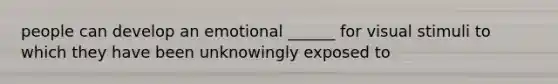 people can develop an emotional ______ for visual stimuli to which they have been unknowingly exposed to