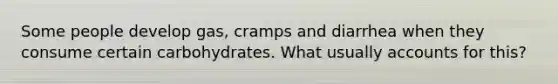 Some people develop gas, cramps and diarrhea when they consume certain carbohydrates. What usually accounts for this?