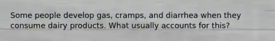 Some people develop gas, cramps, and diarrhea when they consume dairy products. What usually accounts for this?