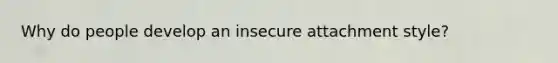 Why do people develop an insecure attachment style?