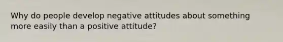 Why do people develop negative attitudes about something more easily than a positive attitude?