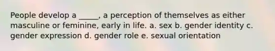 People develop a _____, a perception of themselves as either masculine or feminine, early in life. a. sex b. gender identity c. gender expression d. gender role e. sexual orientation