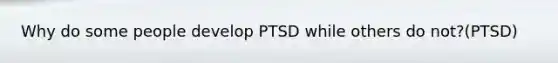 Why do some people develop PTSD while others do not?(PTSD)