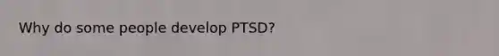 Why do some people develop PTSD?