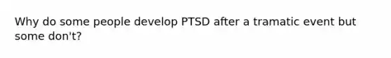 Why do some people develop PTSD after a tramatic event but some don't?