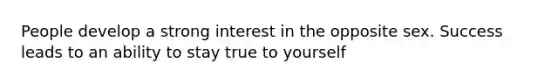 People develop a strong interest in the opposite sex. Success leads to an ability to stay true to yourself