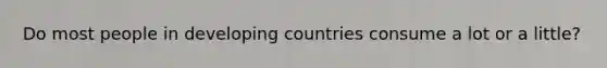 Do most people in developing countries consume a lot or a little?