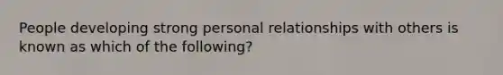 People developing strong personal relationships with others is known as which of the following?