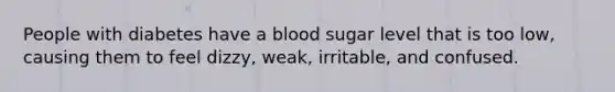 People with diabetes have a blood sugar level that is too low, causing them to feel dizzy, weak, irritable, and confused.