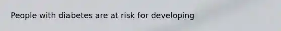 People with diabetes are at risk for developing