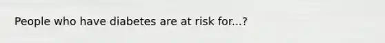 People who have diabetes are at risk for...?