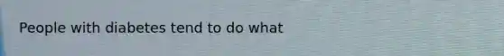 People with diabetes tend to do what