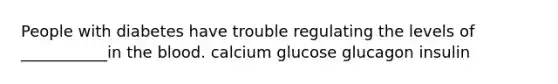 People with diabetes have trouble regulating the levels of ___________in <a href='https://www.questionai.com/knowledge/k7oXMfj7lk-the-blood' class='anchor-knowledge'>the blood</a>. calcium glucose glucagon insulin