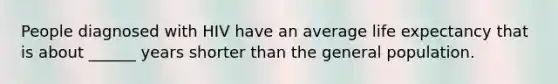 People diagnosed with HIV have an average life expectancy that is about ______ years shorter than the general population.