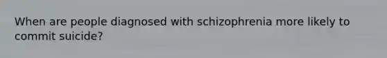 When are people diagnosed with schizophrenia more likely to commit suicide?