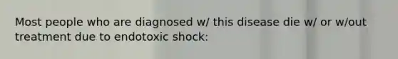 Most people who are diagnosed w/ this disease die w/ or w/out treatment due to endotoxic shock:
