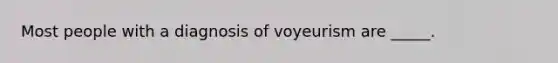 Most people with a diagnosis of voyeurism are _____.