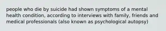 people who die by suicide had shown symptoms of a mental health condition, according to interviews with family, friends and medical professionals (also known as psychological autopsy)