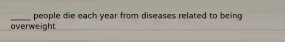 _____ people die each year from diseases related to being overweight