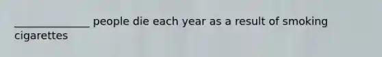 ______________ people die each year as a result of smoking cigarettes