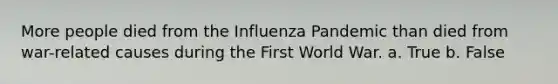 More people died from the Influenza Pandemic than died from war-related causes during the First World War. a. True b. False