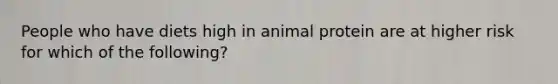 People who have diets high in animal protein are at higher risk for which of the following?