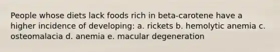 People whose diets lack foods rich in beta-carotene have a higher incidence of developing: a. rickets b. hemolytic anemia c. osteomalacia d. anemia e. macular degeneration