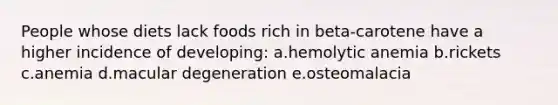 People whose diets lack foods rich in beta-carotene have a higher incidence of developing: a.hemolytic anemia b.rickets c.anemia d.macular degeneration e.osteomalacia