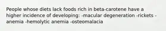 People whose diets lack foods rich in beta-carotene have a higher incidence of developing: -macular degeneration -rickets -anemia -hemolytic anemia -osteomalacia