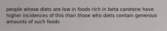 people whose diets are low in foods rich in beta carotene have higher incidences of this than those who diets contain generous amounts of such foods