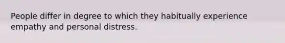 People differ in degree to which they habitually experience empathy and personal distress.