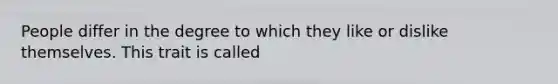People differ in the degree to which they like or dislike themselves. This trait is called