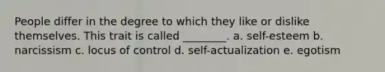 People differ in the degree to which they like or dislike themselves. This trait is called ________. a. self-esteem b. narcissism c. locus of control d. self-actualization e. egotism