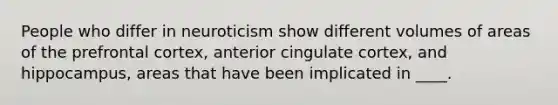 ​People who differ in neuroticism show different volumes of areas of the prefrontal cortex, anterior cingulate cortex, and hippocampus, areas that have been implicated in ____.