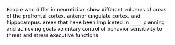 People who differ in neuroticism show different volumes of areas of the prefrontal cortex, anterior cingulate cortex, and hippocampus, areas that have been implicated in ____. planning and achieving goals voluntary control of behavior sensitivity to threat and stress executive functions