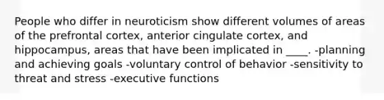 People who differ in neuroticism show different volumes of areas of the prefrontal cortex, anterior cingulate cortex, and hippocampus, areas that have been implicated in ____. -planning and achieving goals -voluntary control of behavior -sensitivity to threat and stress -executive functions