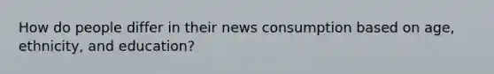 How do people differ in their news consumption based on age, ethnicity, and education?