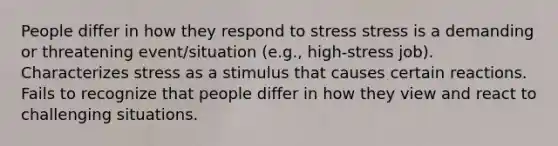 People differ in how they respond to stress stress is a demanding or threatening event/situation (e.g., high-stress job). Characterizes stress as a stimulus that causes certain reactions. Fails to recognize that people differ in how they view and react to challenging situations.