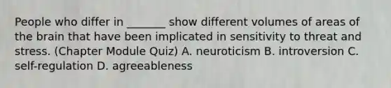 People who differ in _______ show different volumes of areas of the brain that have been implicated in sensitivity to threat and stress. (Chapter Module Quiz) A. neuroticism B. introversion C. self-regulation D. agreeableness