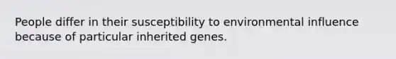 People differ in their susceptibility to environmental influence because of particular inherited genes.