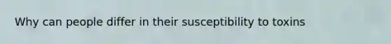Why can people differ in their susceptibility to toxins
